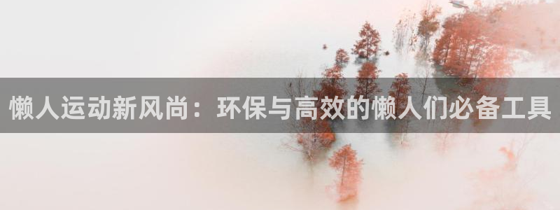 海南凯捷体育：懒人运动新风尚：环保与高效的懒人们必备