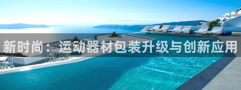 凯捷体育注册：新时尚：运动器材包装升级与创新应用
