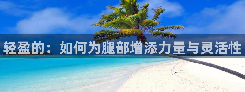 凯捷体育平台注册：轻盈的：如何为腿部增添力量与灵活性