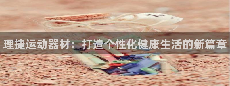 凯捷体育集团：理捷运动器材：打造个性化健康生活的新篇