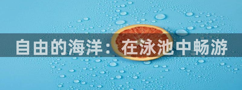 意昂平台体育：自由的海洋：在泳池中畅游