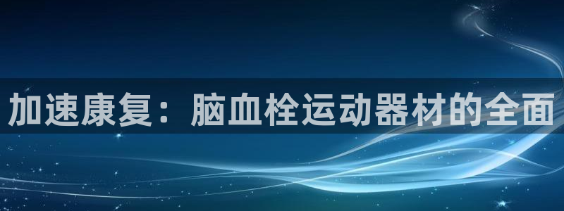 凯捷体育招商电话是多少啊：加速康复：脑血栓运动器材的