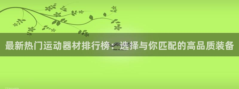 凯捷体育软件：最新热门运动器材排行榜：选择与你匹配的