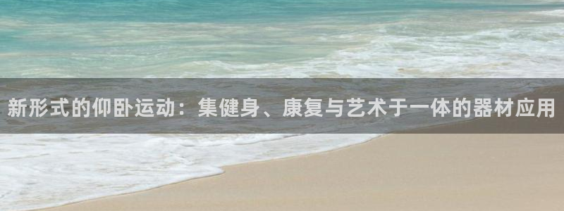 凯捷体育新能源：新形式的仰卧运动：集健身、康复与艺术