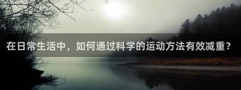 凯捷体育招商电话是多少啊：在日常生活中，如何通过科学
