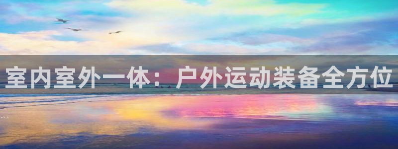 凯捷体育娱乐40996：室内室外一体：户外运动装备全方位