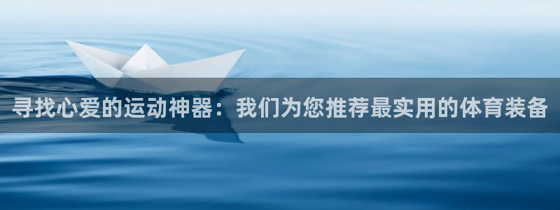 凯捷体育平台是正规平台吗安全吗：寻找心爱的运动神器：