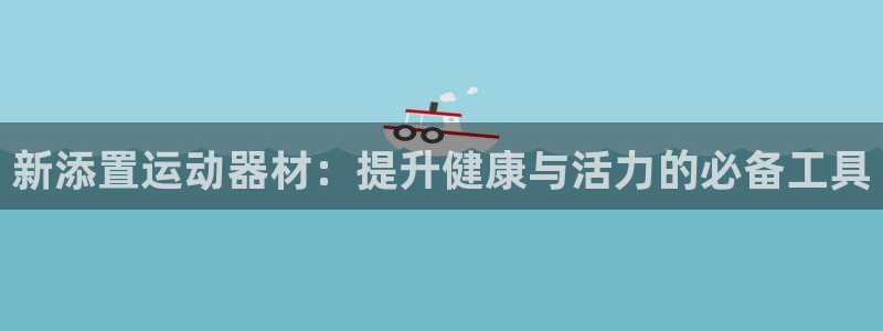 意昂平台体育：新添置运动器材：提升健康与活力的必备工