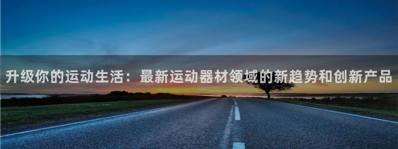 凯捷体育娱乐平台：升级你的运动生活：最新运动器材领域