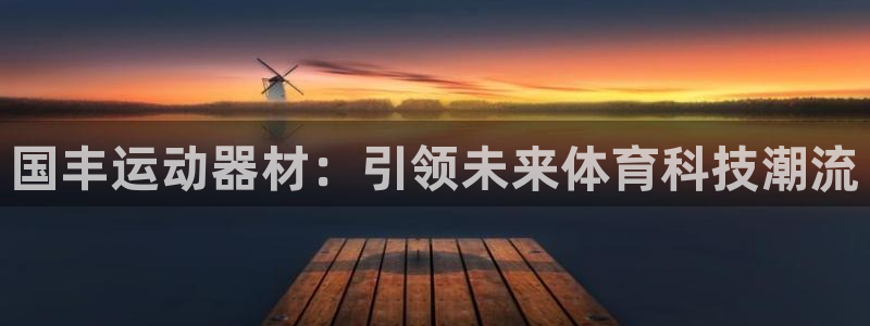 凯捷体育平台注册流程图：国丰运动器材：引领未来体育科