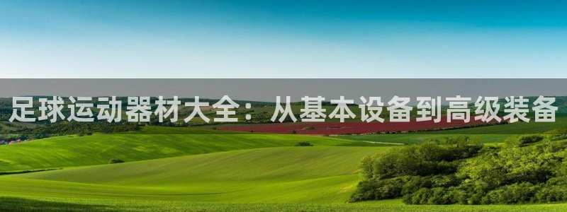凯捷体育集团官网网址：足球运动器材大全：从基本设备到