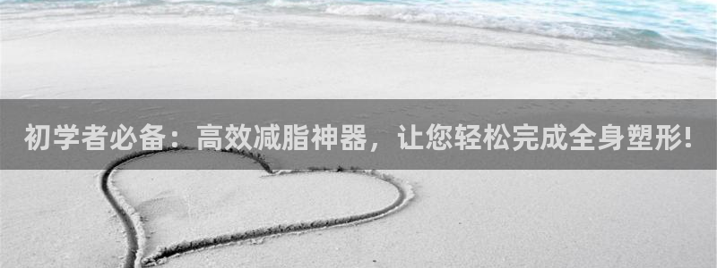 凯捷体育集团简介：初学者必备：高效减脂神器，让您轻松完成全身