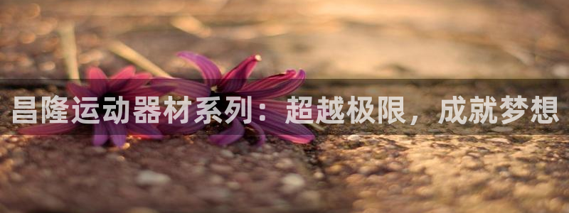 凯捷体育平台假的吗是真的吗吗：昌隆运动器材系列：超越