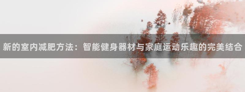 凯捷体育平台注册：新的室内减肥方法：智能健身器材与家