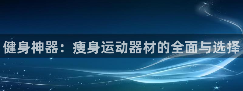 凯捷体育招商电话地址查询：健身神器：瘦身运动器材的全