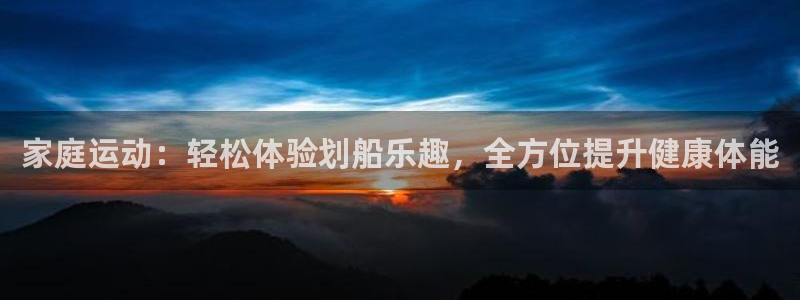 凯捷体育软件：家庭运动：轻松体验划船乐趣，全方位提升