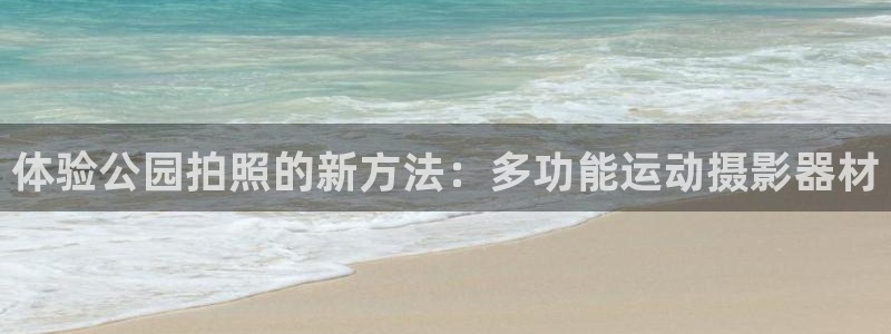 凯捷体育新能源：体验公园拍照的新方法：多功能运动摄影