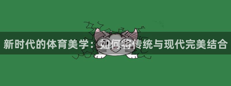 凯捷体育集团官网网址：新时代的体育美学：如何将传统与