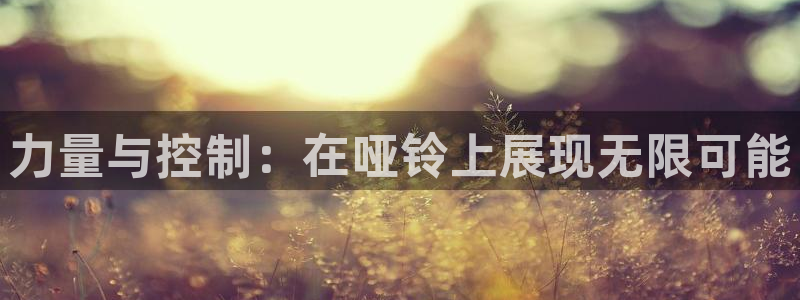 海南凯捷体育发展怎么样：力量与控制：在哑铃上展现无限