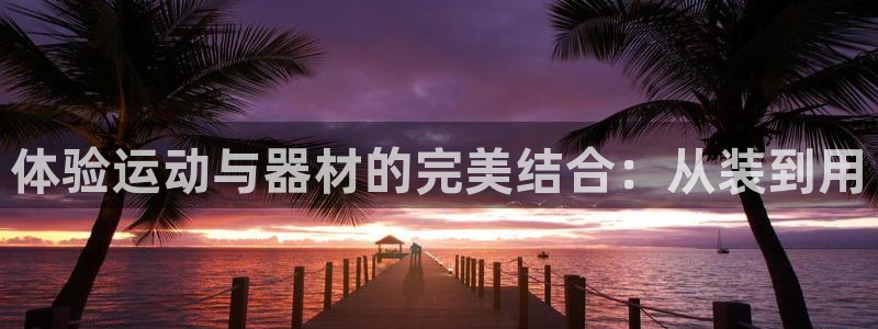 凯捷体育娱乐代理怎么样：体验运动与器材的完美结合：从