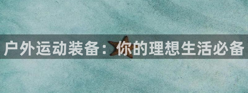 凯捷体育平台注册要钱吗安全吗：户外运动装备：你的理想