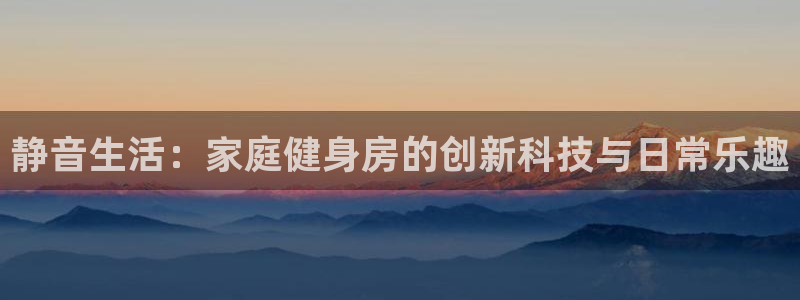 凯捷体育平台APP：静音生活：家庭健身房的创新科技与