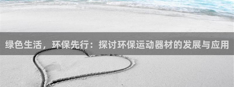 凯捷体育集团官网网址：绿色生活，环保先行：探讨环保运