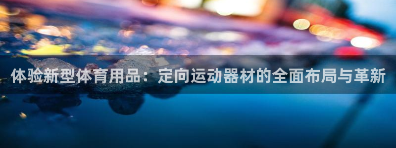 凯捷体育招商电话地址是多少：体验新型体育用品：定向运动器材的