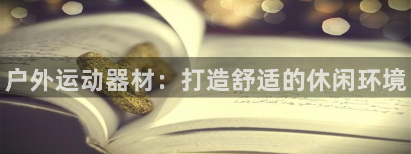 凯捷体育娱乐代理怎么样：户外运动器材：打造舒适的休闲