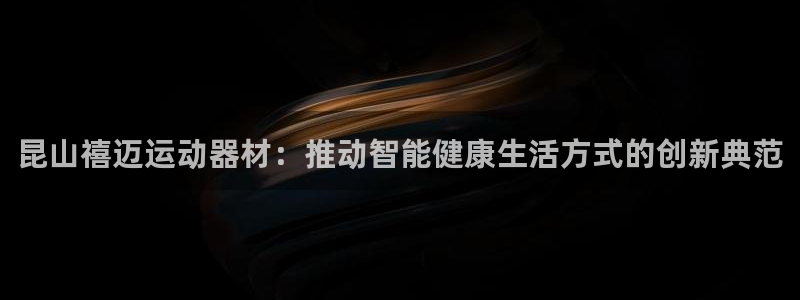 凯捷体育官方：昆山禧迈运动器材：推动智能健康生活方式