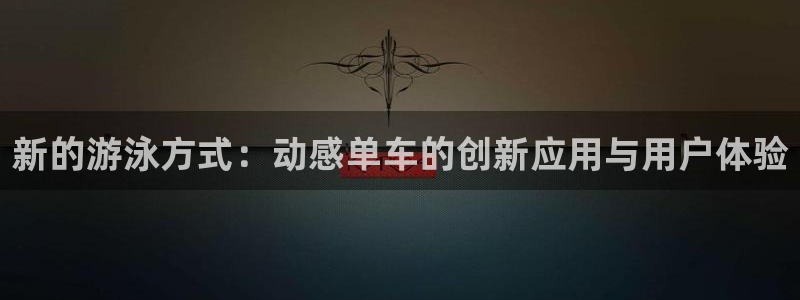 凯捷体育注册：新的游泳方式：动感单车的创新应用与用户