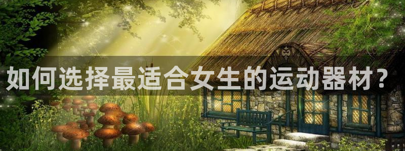 凯捷体育招商电话是多少啊：如何选择最适合女生的运动器材？