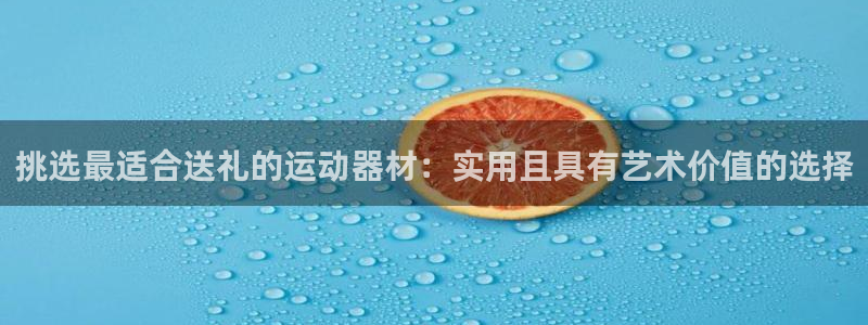 凯捷体育平台注册：挑选最适合送礼的运动器材：实用且具