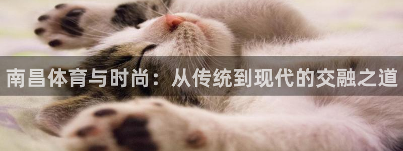 凯捷体育平台是正规平台吗安全吗：南昌体育与时尚：从传