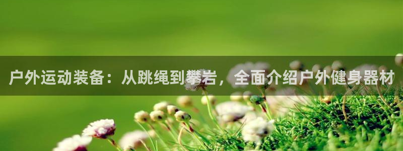 凯捷体育开户：户外运动装备：从跳绳到攀岩，全面介绍户