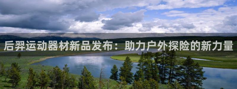 意昂集团官网：后羿运动器材新品发布：助力户外探险的新