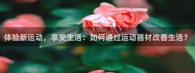 凯捷体育开户：体验新运动，享受生活：如何通过运动器材