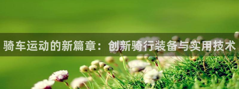 凯捷体育官方：骑车运动的新篇章：创新骑行装备与实用技