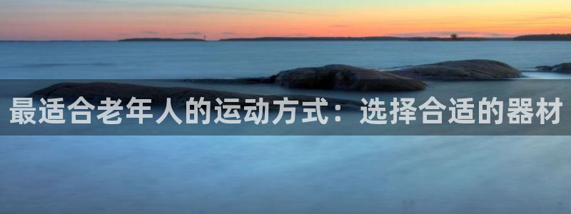 凯捷体育神州：最适合老年人的运动方式：选择合适的器材