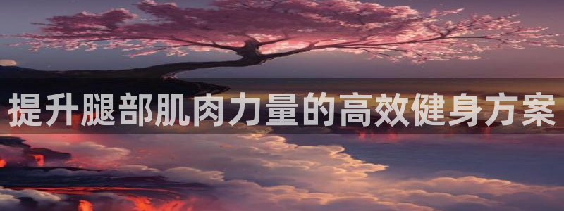 凯捷体育招商：提升腿部肌肉力量的高效健身方案