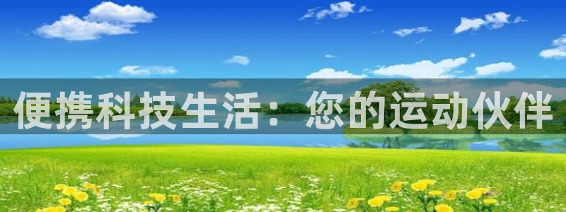 凯捷体育招商电话地址：便携科技生活：您的运动伙伴