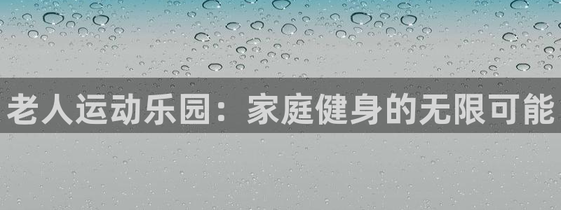 凯捷体育集团官网首页网址：老人运动乐园：家庭健身的无