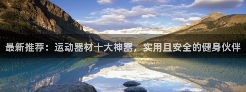 意昂平台体育：最新推荐：运动器材十大神器，实用且安全