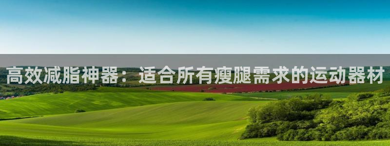 凯捷体育招商电话号码是多少号：高效减脂神器：适合所有