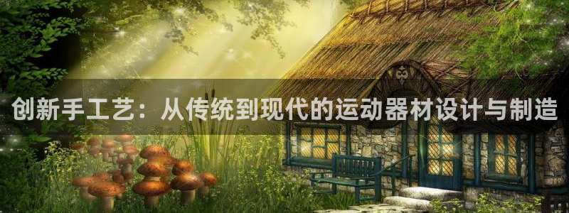 凯捷体育招商：创新手工艺：从传统到现代的运动器材设计