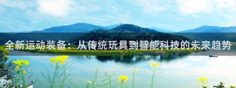 凯捷体育娱乐：全新运动装备：从传统玩具到智能科技的未