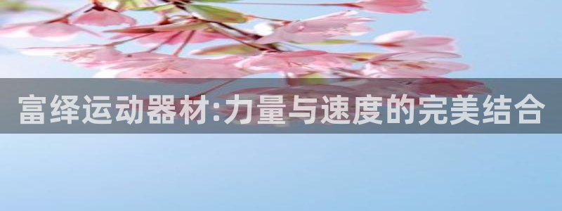 凯捷体育招商电话号码：富绎运动器材:力量与速度的完美