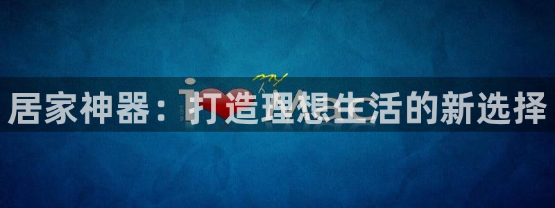 凯捷体育:居家神器:打造理想生活的新选择