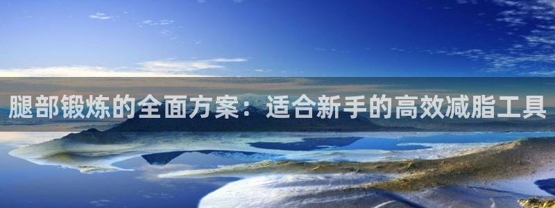 凯捷体育集团官网网址：腿部锻炼的全面方案：适合新手的