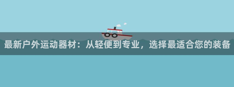 凯捷体育平台注册要钱吗是真的吗：最新户外运动器材：从